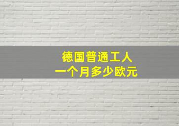 德国普通工人一个月多少欧元