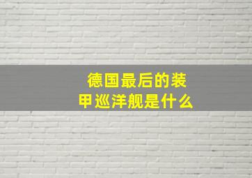 德国最后的装甲巡洋舰是什么