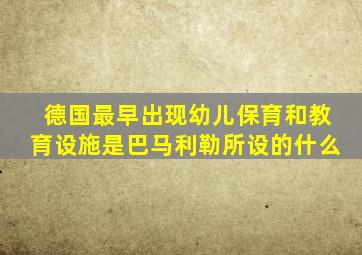 德国最早出现幼儿保育和教育设施是巴马利勒所设的什么