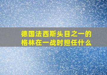 德国法西斯头目之一的格林在一战时担任什么