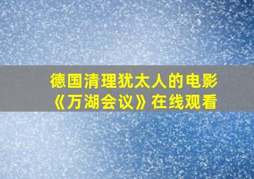 德国清理犹太人的电影《万湖会议》在线观看