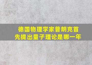 德国物理学家普朗克首先提出量子理论是哪一年