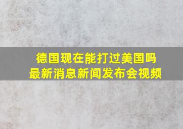 德国现在能打过美国吗最新消息新闻发布会视频