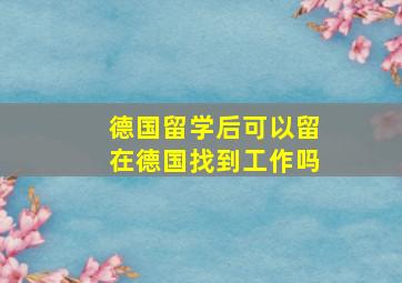 德国留学后可以留在德国找到工作吗