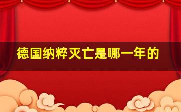 德国纳粹灭亡是哪一年的