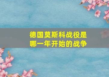 德国莫斯科战役是哪一年开始的战争