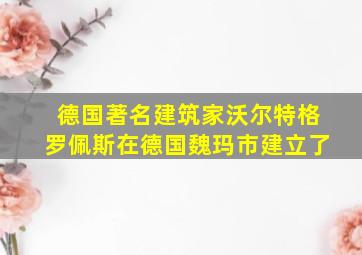 德国著名建筑家沃尔特格罗佩斯在德国魏玛市建立了