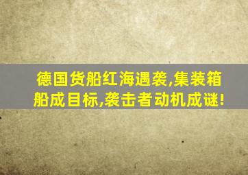 德国货船红海遇袭,集装箱船成目标,袭击者动机成谜!