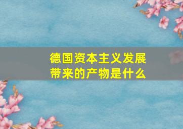 德国资本主义发展带来的产物是什么