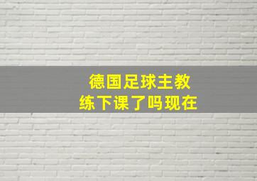 德国足球主教练下课了吗现在