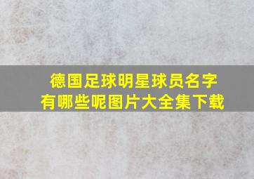 德国足球明星球员名字有哪些呢图片大全集下载