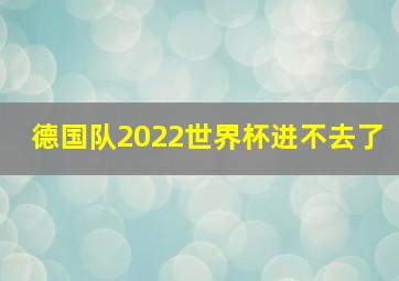 德国队2022世界杯进不去了