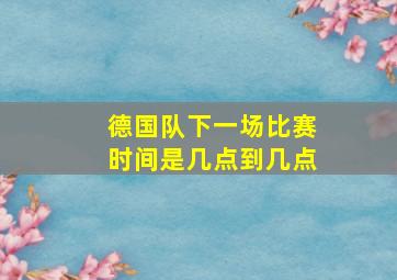 德国队下一场比赛时间是几点到几点