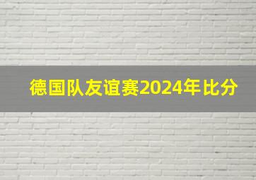 德国队友谊赛2024年比分