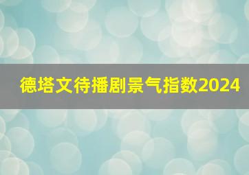 德塔文待播剧景气指数2024