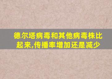 德尔塔病毒和其他病毒株比起来,传播率增加还是减少