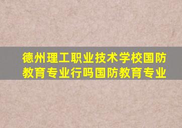 德州理工职业技术学校国防教育专业行吗国防教育专业