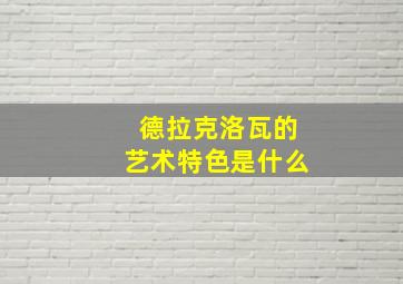 德拉克洛瓦的艺术特色是什么