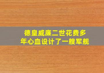 德皇威廉二世花费多年心血设计了一艘军舰