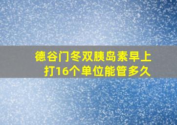 德谷门冬双胰岛素早上打16个单位能管多久