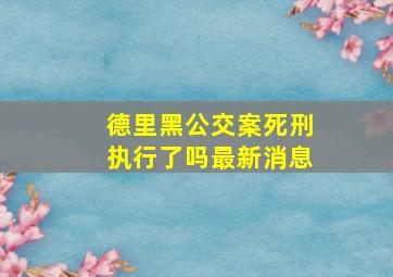 德里黑公交案死刑执行了吗最新消息