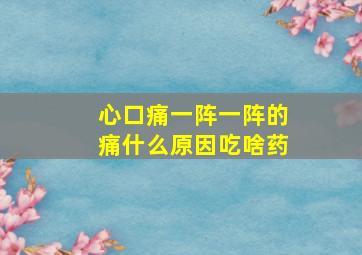 心口痛一阵一阵的痛什么原因吃啥药