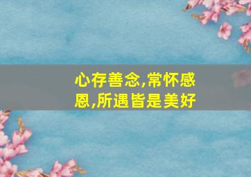 心存善念,常怀感恩,所遇皆是美好