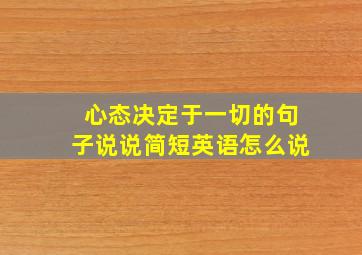 心态决定于一切的句子说说简短英语怎么说