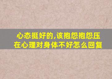 心态挺好的,该抱怨抱怨压在心理对身体不好怎么回复