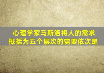 心理学家马斯洛将人的需求概括为五个层次的需要依次是