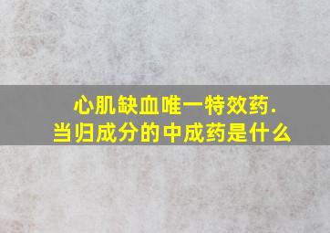 心肌缺血唯一特效药.当归成分的中成药是什么