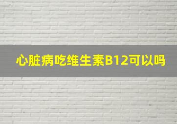 心脏病吃维生素B12可以吗