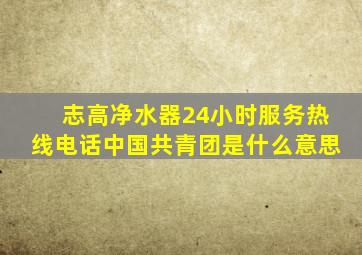 志高净水器24小时服务热线电话中国共青团是什么意思