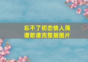 忘不了初恋情人简谱歌谱完整版图片