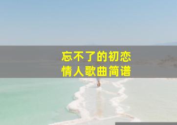 忘不了的初恋情人歌曲简谱