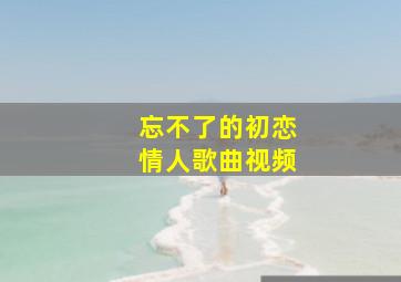 忘不了的初恋情人歌曲视频