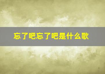 忘了吧忘了吧是什么歌