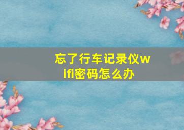 忘了行车记录仪wifi密码怎么办