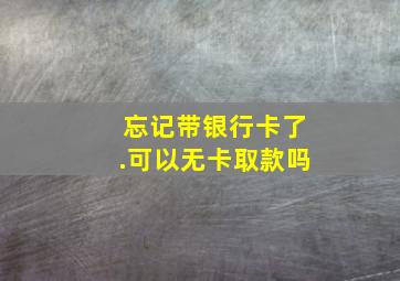 忘记带银行卡了.可以无卡取款吗