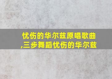 忧伤的华尔兹原唱歌曲,三步舞蹈忧伤的华尔兹