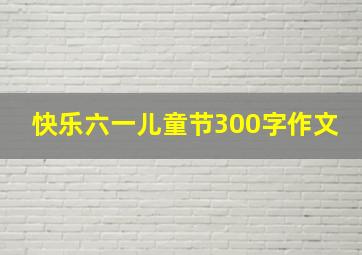 快乐六一儿童节300字作文