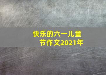 快乐的六一儿童节作文2021年