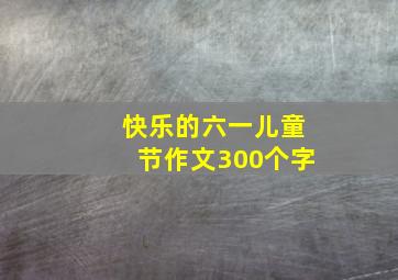 快乐的六一儿童节作文300个字