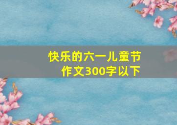 快乐的六一儿童节作文300字以下