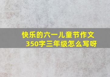 快乐的六一儿童节作文350字三年级怎么写呀