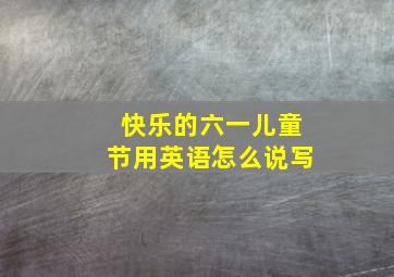 快乐的六一儿童节用英语怎么说写