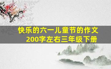 快乐的六一儿童节的作文200字左右三年级下册