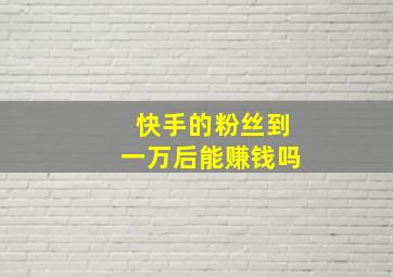 快手的粉丝到一万后能赚钱吗