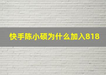 快手陈小硕为什么加入818