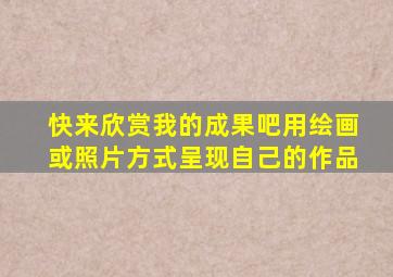 快来欣赏我的成果吧用绘画或照片方式呈现自己的作品